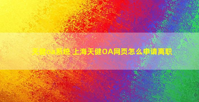 天健oa系统 上海天健OA网页怎么申请离职